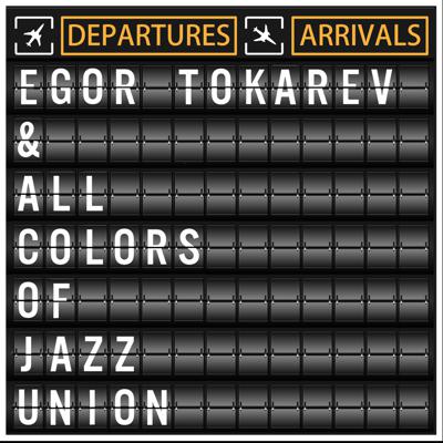 Egor Tokarev & All Colors of Jazz Union - Departures/Arrivals